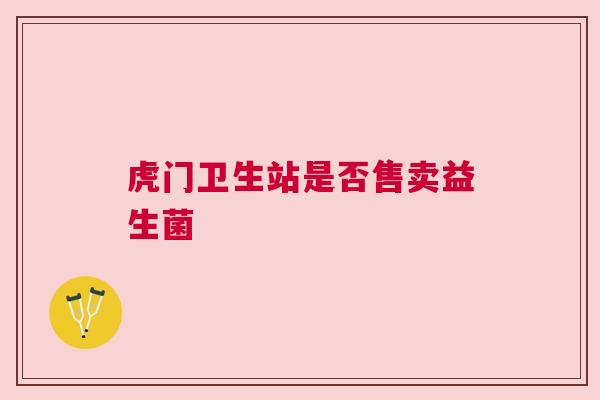 虎门卫生站是否售卖益生菌