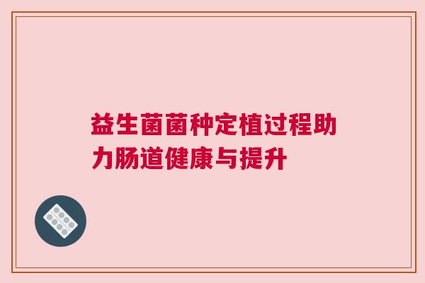 益生菌菌种定植过程助力肠道健康与提升
