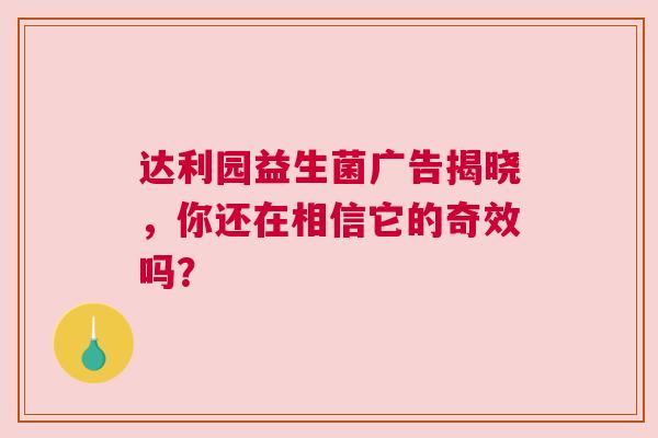 达利园益生菌广告揭晓，你还在相信它的奇效吗？