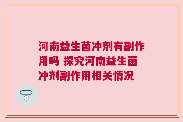 河南益生菌冲剂有副作用吗 探究河南益生菌冲剂副作用相关情况