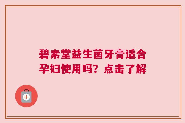 碧素堂益生菌牙膏适合孕妇使用吗？点击了解