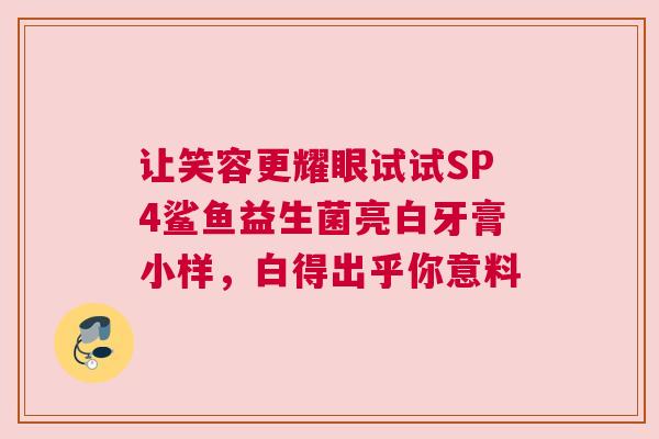 让笑容更耀眼试试SP4鲨鱼益生菌亮白牙膏小样，白得出乎你意料