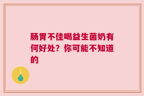 肠胃不佳喝益生菌奶有何好处？你可能不知道的