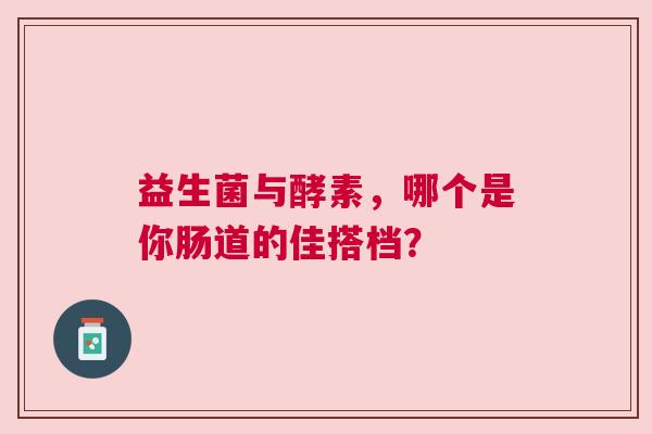 益生菌与酵素，哪个是你肠道的佳搭档？
