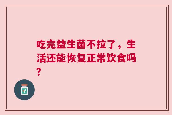 吃完益生菌不拉了，生活还能恢复正常饮食吗？