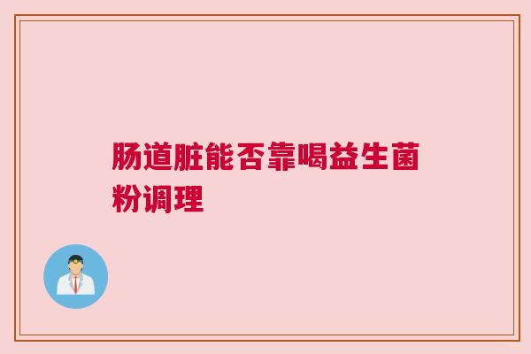 肠道脏能否靠喝益生菌粉调理