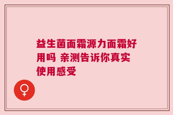 益生菌面霜源力面霜好用吗 亲测告诉你真实使用感受