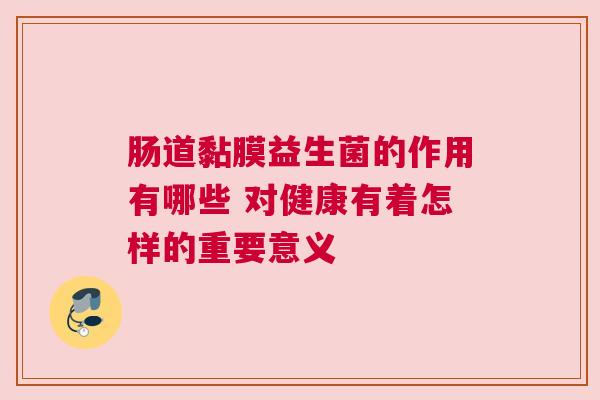 肠道黏膜益生菌的作用有哪些 对健康有着怎样的重要意义
