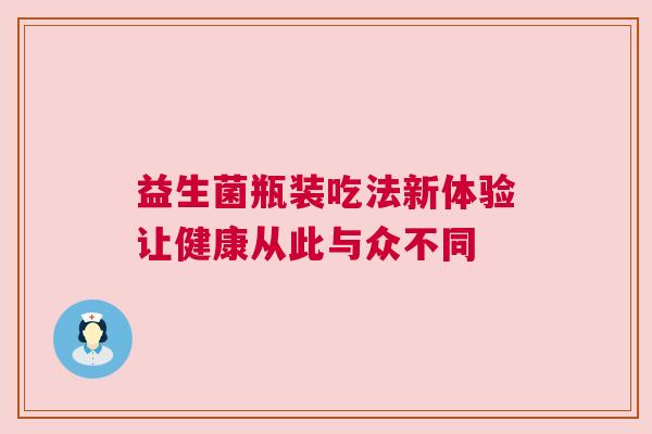 益生菌瓶装吃法新体验让健康从此与众不同