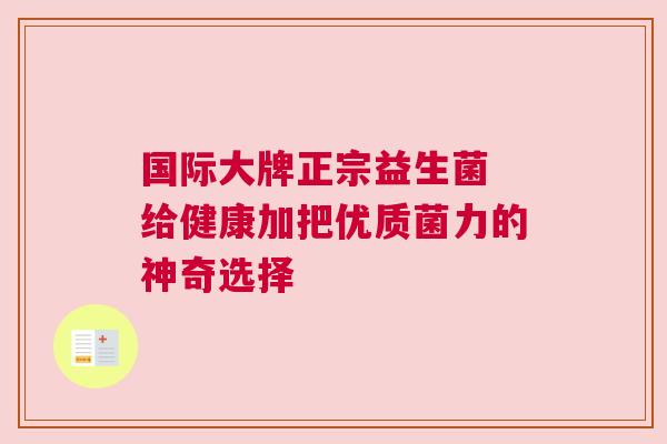 国际大牌正宗益生菌 给健康加把优质菌力的神奇选择