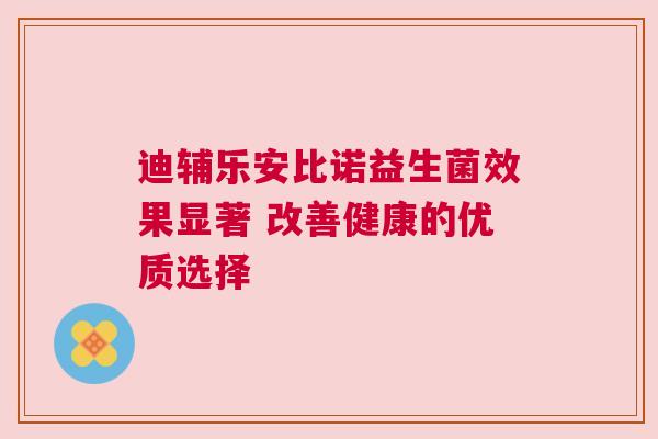 迪辅乐安比诺益生菌效果显著 改善健康的优质选择