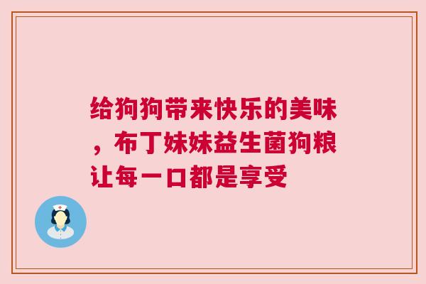 给狗狗带来快乐的美味，布丁妹妹益生菌狗粮让每一口都是享受