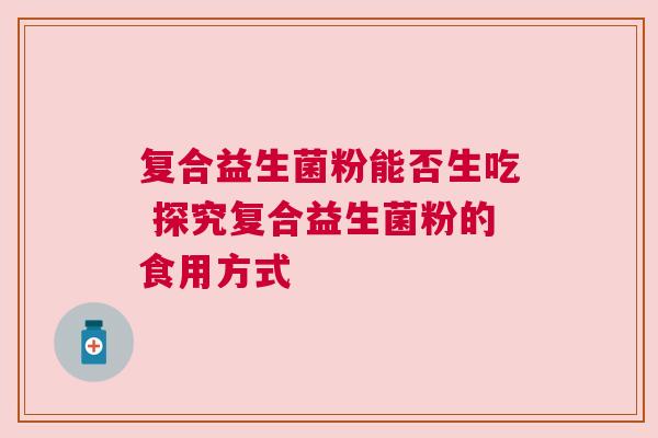 复合益生菌粉能否生吃 探究复合益生菌粉的食用方式