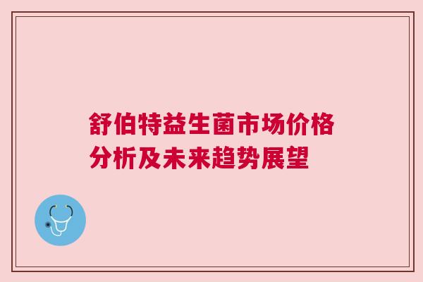 舒伯特益生菌市场价格分析及未来趋势展望