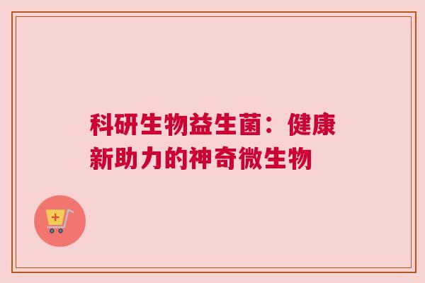 科研生物益生菌：健康新助力的神奇微生物