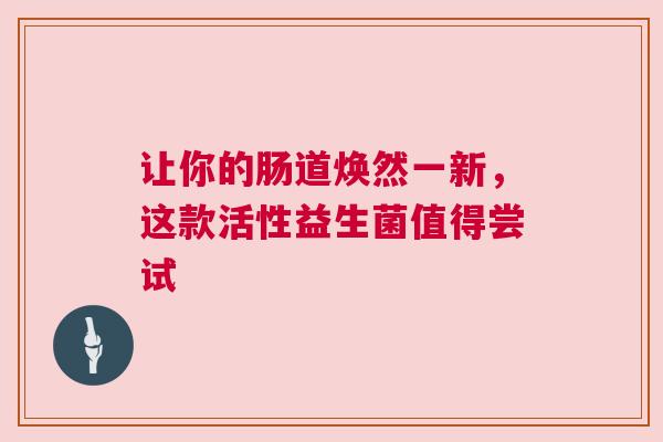 让你的肠道焕然一新，这款活性益生菌值得尝试