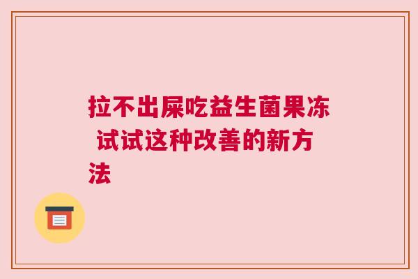 拉不出屎吃益生菌果冻 试试这种改善的新方法