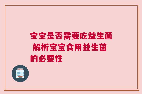 宝宝是否需要吃益生菌 解析宝宝食用益生菌的必要性