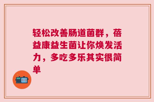 轻松改善肠道菌群，蓓益康益生菌让你焕发活力，多吃多乐其实很简单