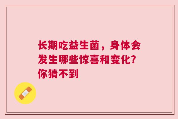 长期吃益生菌，身体会发生哪些惊喜和变化？你猜不到
