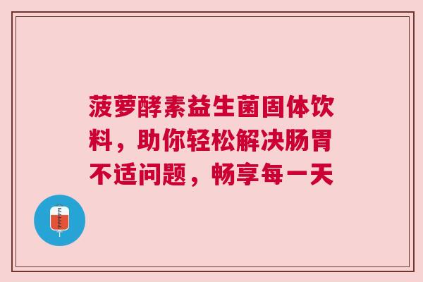 菠萝酵素益生菌固体饮料，助你轻松解决肠胃不适问题，畅享每一天