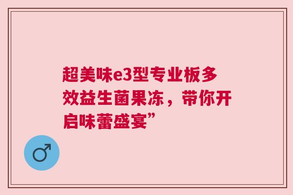 超美味e3型专业板多效益生菌果冻，带你开启味蕾盛宴”