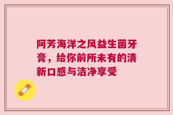 阿芳海洋之风益生菌牙膏，给你前所未有的清新口感与洁净享受
