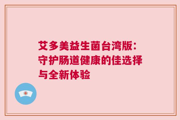 艾多美益生菌台湾版：守护肠道健康的佳选择与全新体验