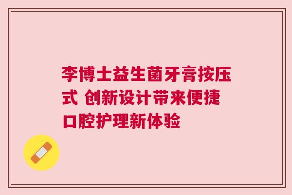 李博士益生菌牙膏按压式 创新设计带来便捷口腔护理新体验