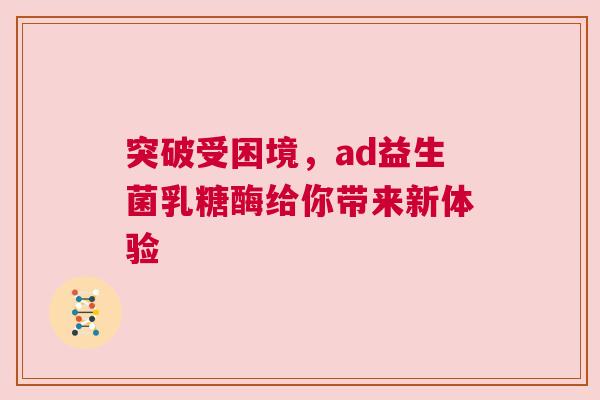突破受困境，ad益生菌乳糖酶给你带来新体验