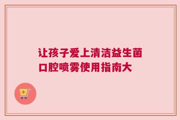让孩子爱上清洁益生菌口腔喷雾使用指南大