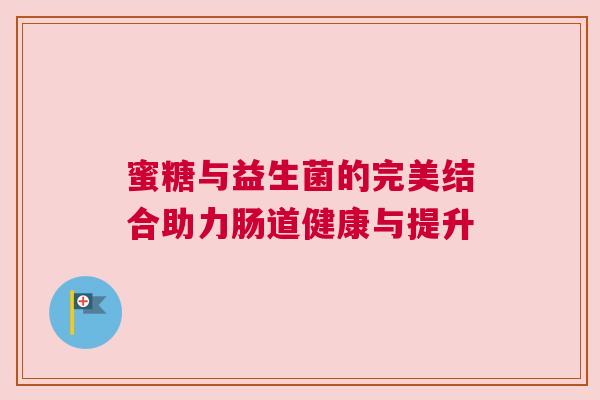 蜜糖与益生菌的完美结合助力肠道健康与提升