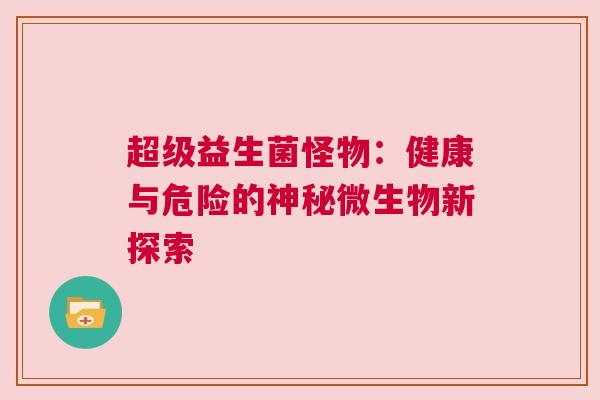 超级益生菌怪物：健康与危险的神秘微生物新探索