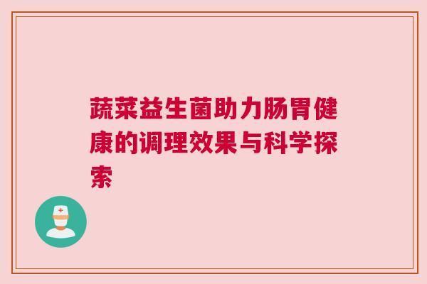 蔬菜益生菌助力肠胃健康的调理效果与科学探索