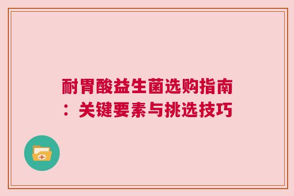 耐胃酸益生菌选购指南：关键要素与挑选技巧
