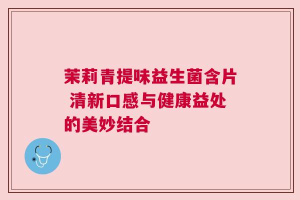 茉莉青提味益生菌含片 清新口感与健康益处的美妙结合