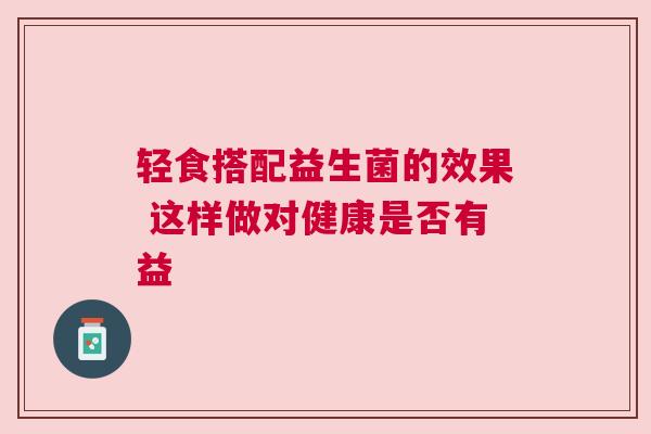 轻食搭配益生菌的效果 这样做对健康是否有益