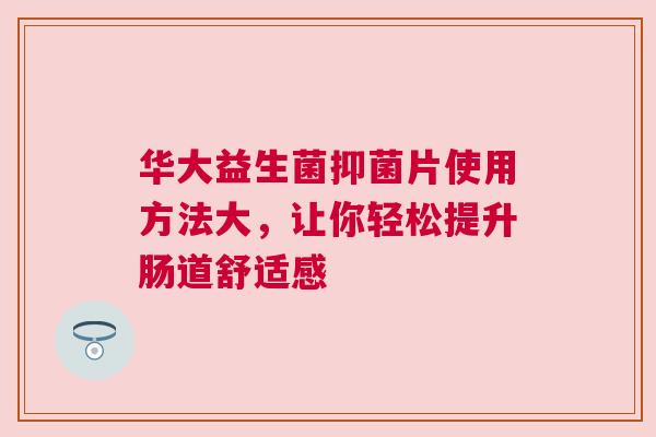 华大益生菌抑菌片使用方法大，让你轻松提升肠道舒适感