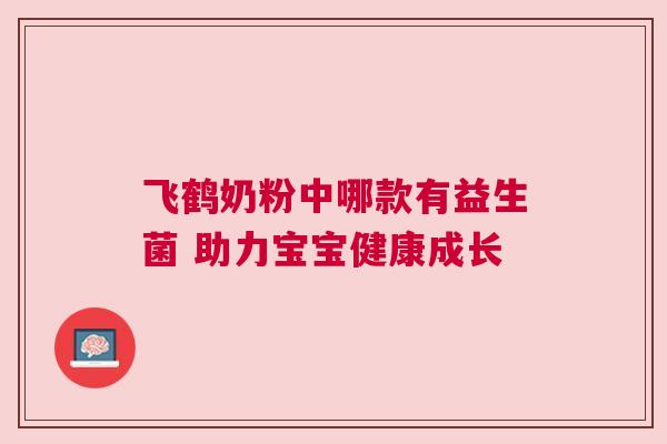 飞鹤奶粉中哪款有益生菌 助力宝宝健康成长