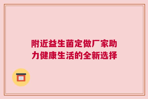 附近益生菌定做厂家助力健康生活的全新选择