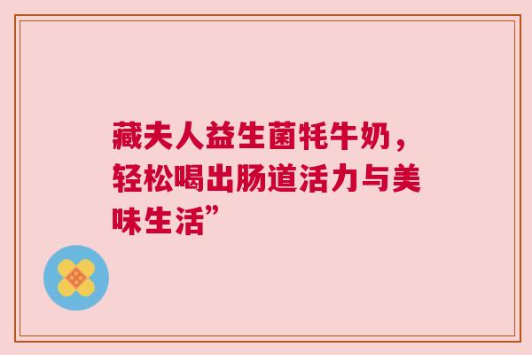 藏夫人益生菌牦牛奶，轻松喝出肠道活力与美味生活”