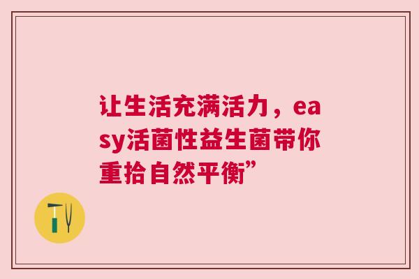 让生活充满活力，easy活菌性益生菌带你重拾自然平衡”