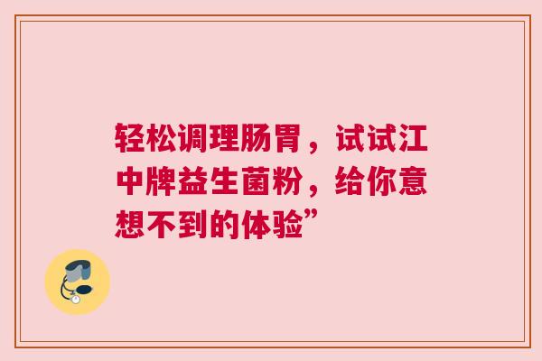 轻松调理肠胃，试试江中牌益生菌粉，给你意想不到的体验”