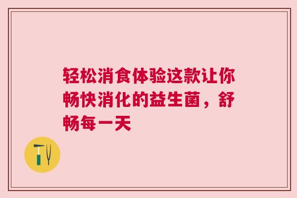 轻松消食体验这款让你畅快消化的益生菌，舒畅每一天