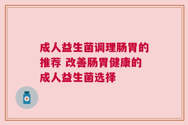 成人益生菌调理肠胃的推荐 改善肠胃健康的成人益生菌选择