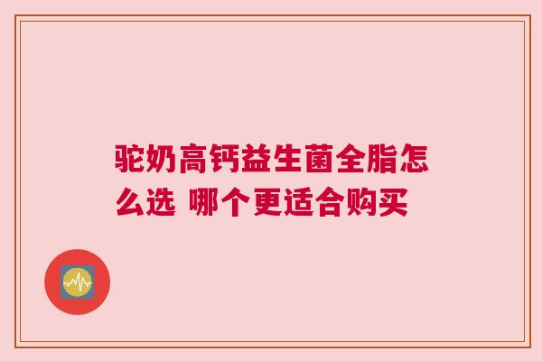 驼奶高钙益生菌全脂怎么选 哪个更适合购买