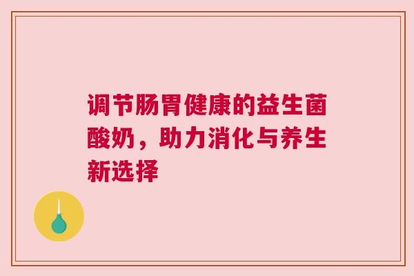 调节肠胃健康的益生菌酸奶，助力消化与养生新选择