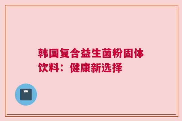 韩国复合益生菌粉固体饮料：健康新选择
