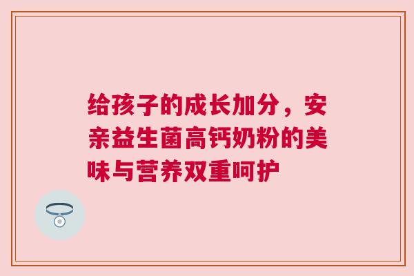给孩子的成长加分，安亲益生菌高钙奶粉的美味与营养双重呵护