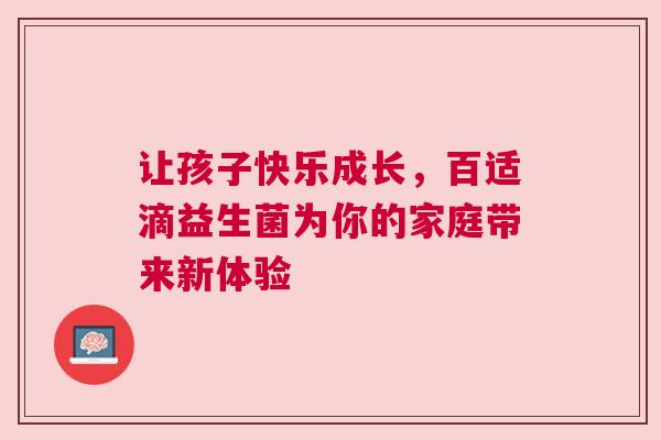 让孩子快乐成长，百适滴益生菌为你的家庭带来新体验